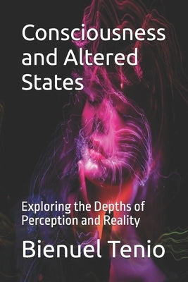 Consciousness and Altered States: Exploring the Depths of Perception and Reality by Tenio, Bienuel