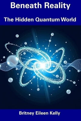 Beneath Reality: The Hidden Quantum World by Kelly, Britney Eileen