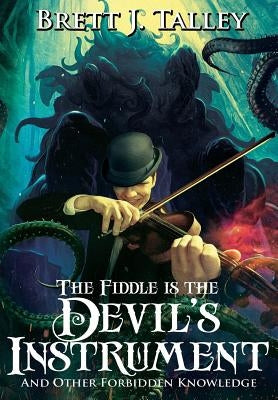 The Fiddle is the Devil's Instrument: And Other Forbidden Knowledge by Talley, Brett J.