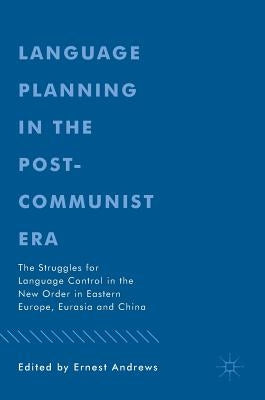 Language Planning in the Post-Communist Era: The Struggles for Language Control in the New Order in Eastern Europe, Eurasia and China by Andrews, Ernest