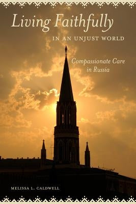 Living Faithfully in an Unjust World: Compassionate Care in Russia by Caldwell, Melissa L.
