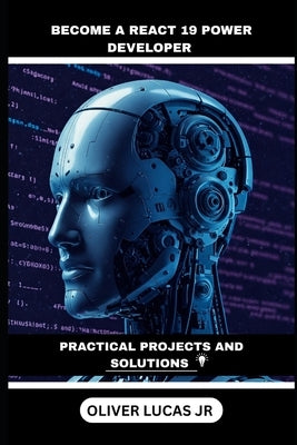 Become A React 19 Power Developer: Practical Projects And Solutions by Lucas, Oliver, Jr.
