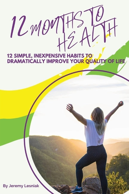 12 Months to Health: Twelve Simple, Inexpensive Habits to Dramatically Improve Your Quality of Life by Lesniak, Jeremy