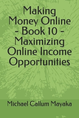 Making Money Online - Book 10 - Maximizing Online Income Opportunities by Mayaka, Michael Callum