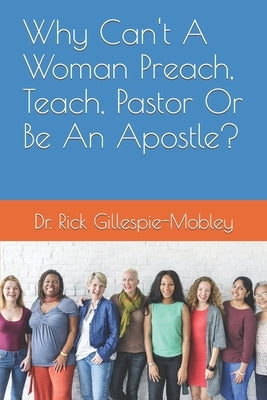 Why Can't A Woman Preach, Teach, Pastor Or Be An Apostle? by Gillespie-Mobley, Rick