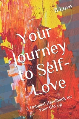 Your Journey to Self-Love: A Detailed Handbook for Your Glo Up by Love, B.