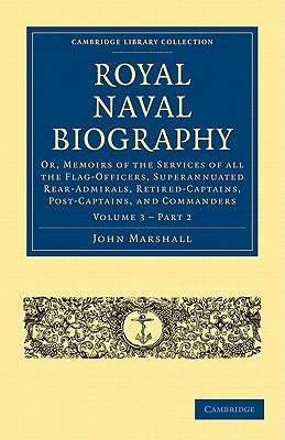 Royal Naval Biography: Or, Memoirs of the Services of All the Flag-Officers, Superannuated Rear-Admirals, Retired-Captains, Post-Captains, an by Marshall, John