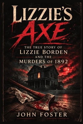 Lizzie's Axe: The True Story of Lizzie Borden and the Murders of 1892 by Foster, John