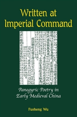 Written at Imperial Command: Panegyric Poetry in Early Medieval China by Wu, Fusheng