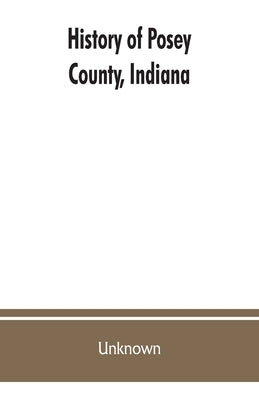 History of Posey County, Indiana: from the earliest times to the present, with biographical sketches, reminiscences, notes, etc.: together with an ext by Unknown