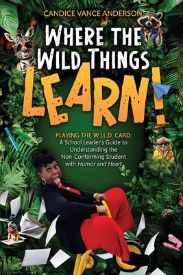 Where the Wild Things Learn!: Playing the W.I.L.D. Card: A School Leader's Guide to Understanding the Non-Conforming Student with Humor and Heart by Vance Anderson, Candice
