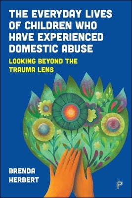 The Everyday Lives of Children Who Have Experienced Domestic Abuse: Looking Beyond the Trauma Lens by Herbert, Brenda