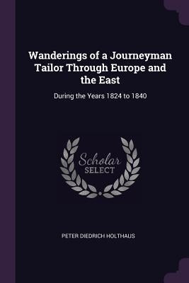 Wanderings of a Journeyman Tailor Through Europe and the East: During the Years 1824 to 1840 by Holthaus, Peter Diedrich