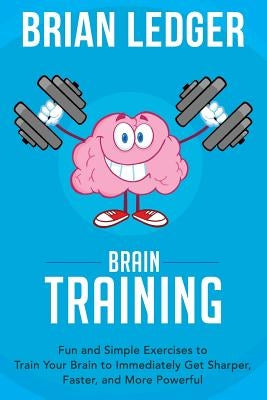 Brain Training: Fun and Simple Exercises to Train Your Brain to Immediately Get Sharper, Faster, and More Powerful by Ledger, Brian