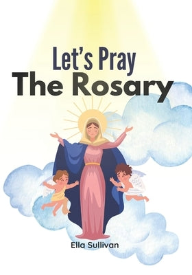 Let's Pray The Rosary: A Catholic Children's Guide To: Praying The Holy Rosary by Sullivan, Ella