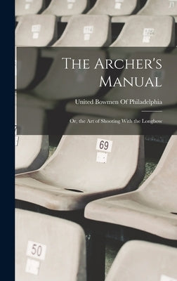 The Archer's Manual; Or, the Art of Shooting With the Longbow by United Bowmen of Philadelphia