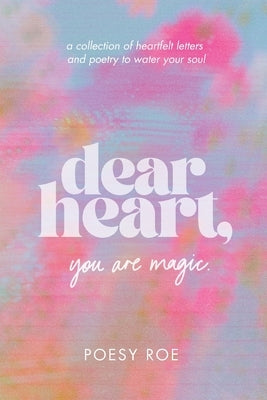 Dear Heart, You Are Magic: a collection of heartfelt letters & poetry to water your soul by Roe, Poesy