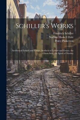 Schiller's Works: Aesthetical Letters and Essays. Aesthetical Letters and Essays. the Ghost-Seer. the Sport of Destiny by Dole, Nathan Haskell
