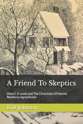 A Friend To Skeptics: How C. S. Lewis and The Chronicles Of Narnia Reinforce Agnosticism by Johnson, Erik
