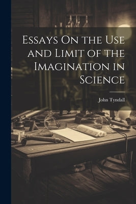 Essays On the Use and Limit of the Imagination in Science by Tyndall, John