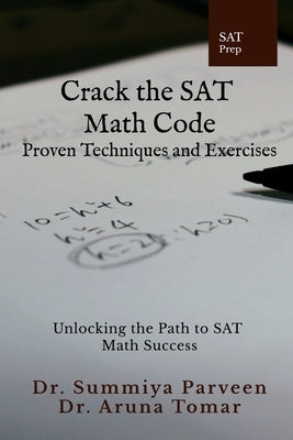 Crack the SAT Math Code: Proven Techniques and Exercises: Unlocking the Path to SAT Math Success by Dr Summiya Parveen