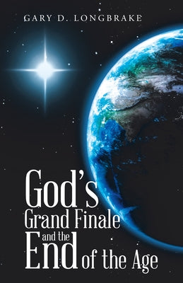 God's Grand Finale and the End of the Age by Gary D Longbrake