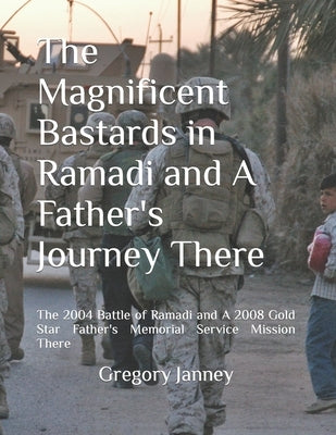 The Magnificent Bastards in Ramadi and A Father's Journey There: The 2004 Battle of Ramadi and A 2008 Gold Star Father's Memorial Service Mission Ther by Janney, Gregory