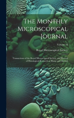 The Monthly Microscopical Journal: Transactions of the Royal Microscopical Society, and Record of Histological Research at Home and Abroad; Volume 18 by Royal Microscopical Society (Great Br