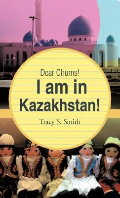 Dear Chums! I Am in Kazakhstan! by Smith, Tracy S.