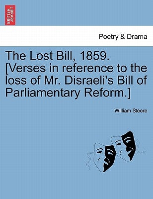The Lost Bill, 1859. [verses in Reference to the Loss of Mr. Disraeli's Bill of Parliamentary Reform.] by Steere, William