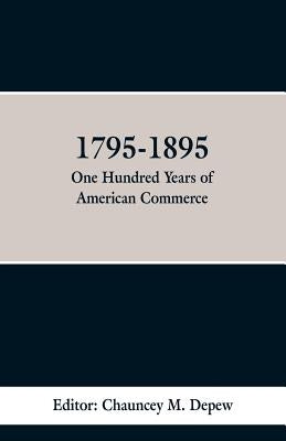 1795-1895: One Hundred Years of American Commerce: Consisting of one hundred original articals on commercial topics the Practical by DePew, Chauncey M.