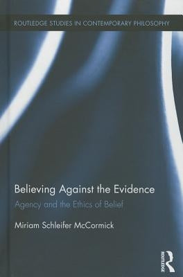 Believing Against the Evidence: Agency and the Ethics of Belief by McCormick, Miriam Schleifer