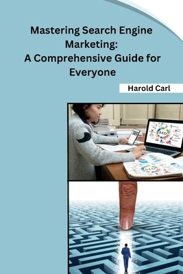 Mastering Search Engine Marketing: A Comprehensive Guide for Everyone by Harold Carl