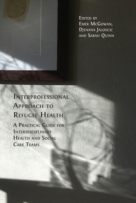 Interprofessional Approach to Refugee Health: A Practical Guide for Interdisciplinary Health and Social Care Teams by McGowan, Emer