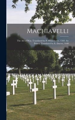 Machiavelli: The Art of War, Translated by P. Whitehorne, 1560. the Prince, Translated by E. Dacres, 1640 by Anonymous