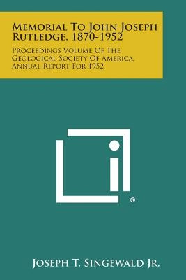 Memorial to John Joseph Rutledge, 1870-1952: Proceedings Volume of the Geological Society of America, Annual Report for 1952 by Singewald Jr, Joseph T.