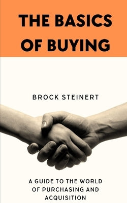 The Basics of Buying: A guide to the world of Purchasing and Acquisition by Steinert, Brock