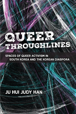 Queer Throughlines: Spaces of Queer Activism in South Korea and the Korean Diaspora by Han, Ju Hui Judy