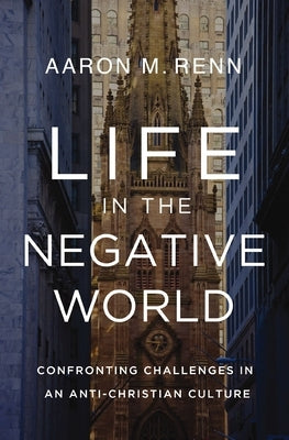 Life in the Negative World: Confronting Challenges in an Anti-Christian Culture by Renn, Aaron M.