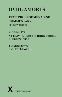 Ovid: Amores. Text, Prolegomena and Commentary in Four Volumes: Volume IV.I. a Commentary on Book Three, Elegies 1 to 8 by McKeown, James C.