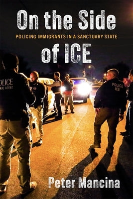 On the Side of Ice: Policing Immigrants in a Sanctuary State by Mancina, Peter