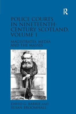 Police Courts in Nineteenth-Century Scotland, Volume 1: Magistrates, Media and the Masses by Barrie, David G.