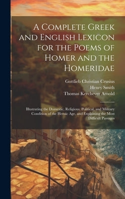 A Complete Greek and English Lexicon for the Poems of Homer and the Homeridae: Illustrating the Domestic, Religious, Political, and Military Condition by Arnold, Thomas Kerchever