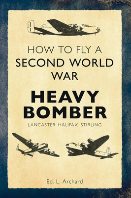 How to Fly a Second World War Heavy Bomber: Lancaster, Halifax, Stirling by Archard, L.