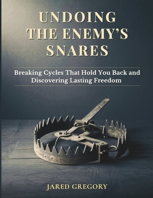 Undoing the Enemy's Snares: Breaking Cycles That Hold You Back and Discovering Lasting Freedom by Gregory, Jared