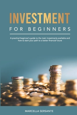Investment for Beginners: A practical beginner's guide to the main investments available and how to start your path to a better financial future by Sersante, Marcella