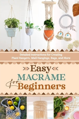 Easy Macrame for Beginners: Detailed Instructions for Creating Plant Hangers, Wall Hangings, Bags, and More by Barnes, Callum