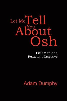 Let Me Tell You About Osh: Fixit Man And Reluctant Detective by Dumphy, Adam