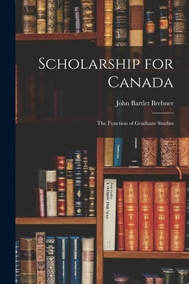 Scholarship for Canada; the Function of Graduate Studies by Brebner, John Bartlet 1895-1957
