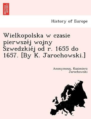 Wielkopolska W Czasie Pierwsze J Wojny Szwedzkie J Od R. 1655 Do 1657. [By K. Jarochowski.] by Jarochowski, Kazimierz